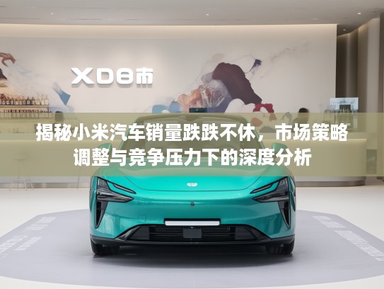 揭秘小米汽车销量跌跌不休，市场策略调整与竞争压力下的深度分析