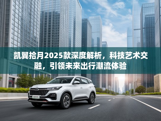 凯翼拾月2025款深度解析，科技艺术交融，引领未来出行潮流体验