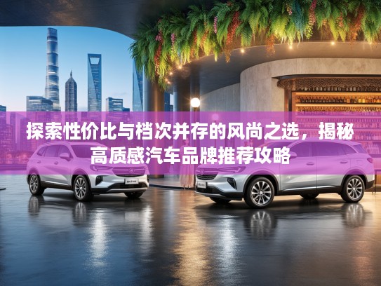 探索性价比与档次并存的风尚之选，揭秘高质感汽车品牌推荐攻略