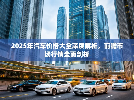 2025年汽车价格大全深度解析，前瞻市场行情全面剖析