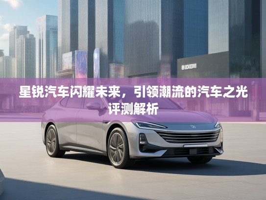 星锐汽车闪耀未来，引领潮流的汽车之光评测解析