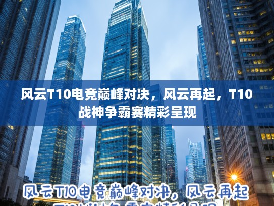 风云T10电竞巅峰对决，风云再起，T10战神争霸赛精彩呈现