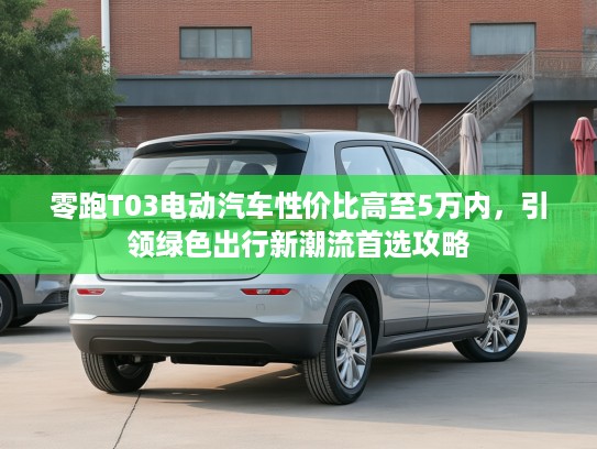 零跑T03电动汽车性价比高至5万内，引领绿色出行新潮流首选攻略