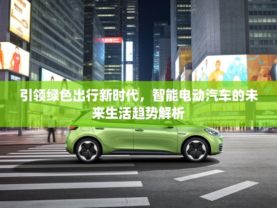 引领绿色出行新时代，智能电动汽车的未来生活趋势解析