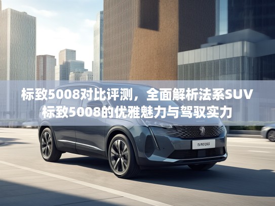 标致5008对比评测，全面解析法系SUV标致5008的优雅魅力与驾驭实力