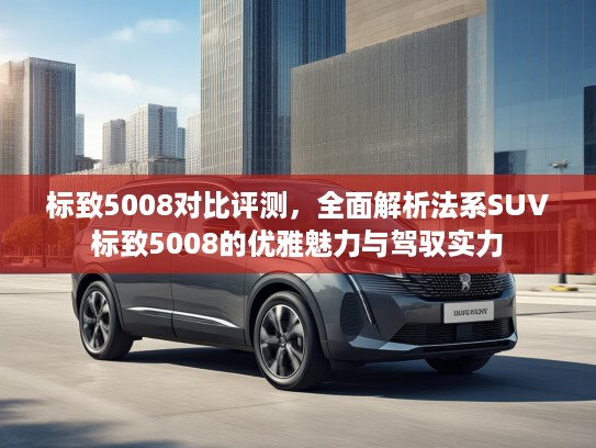 标致5008对比评测，全面解析法系SUV标致5008的优雅魅力与驾驭实力
