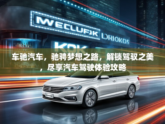 车驰汽车，驰骋梦想之路，解锁驾驭之美，尽享汽车驾驶体验攻略