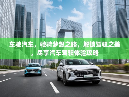 车驰汽车，驰骋梦想之路，解锁驾驭之美，尽享汽车驾驶体验攻略