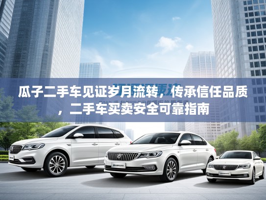 瓜子二手车见证岁月流转，传承信任品质，二手车买卖安全可靠指南