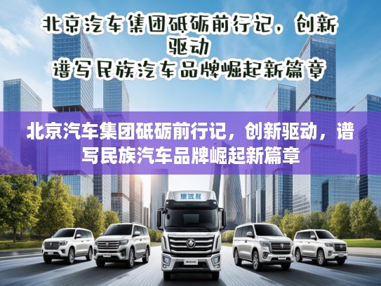 北京汽车集团砥砺前行记，创新驱动，谱写民族汽车品牌崛起新篇章