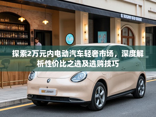 探索2万元内电动汽车轻奢市场，深度解析性价比之选及选购技巧