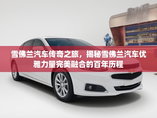雪佛兰汽车传奇之旅，揭秘雪佛兰汽车优雅力量完美融合的百年历程