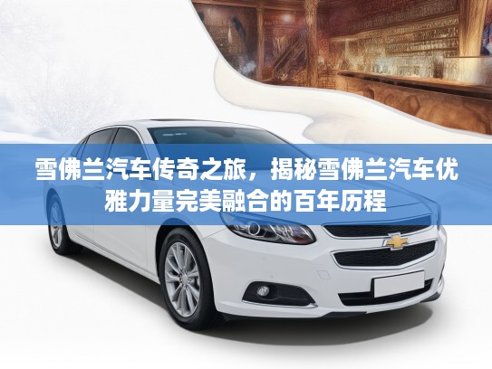 雪佛兰汽车传奇之旅，揭秘雪佛兰汽车优雅力量完美融合的百年历程