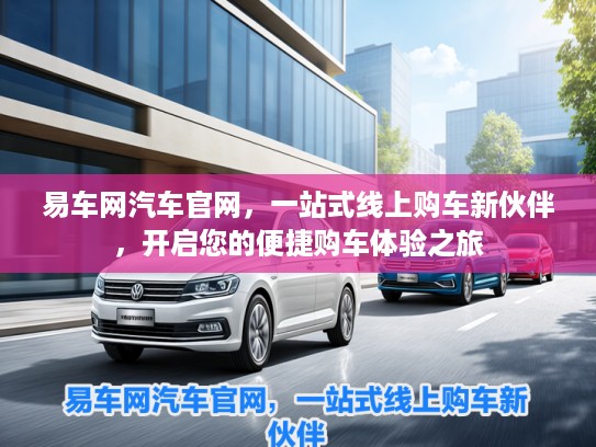 易车网汽车官网,一站式线上购车新伙伴,开启您的便捷购车体验之旅 易车网汽车官网,一站式线上购车新伙伴,开启您的便捷购车体验之旅
