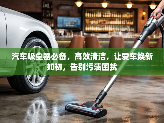 汽车吸尘器必备，高效清洁，让爱车焕新如初，告别污渍困扰