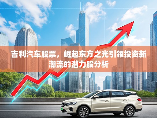 吉利汽车股票，崛起东方之光引领投资新潮流的潜力股分析