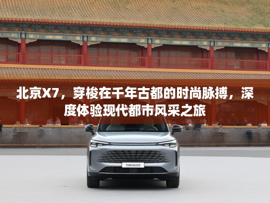 北京X7，穿梭在千年古都的时尚脉搏，深度体验现代都市风采之旅