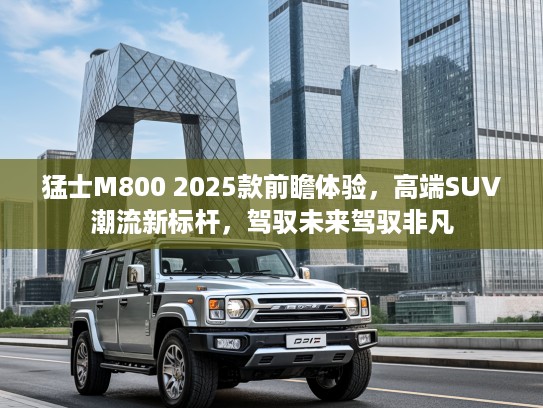猛士M800 2025款前瞻体验，高端SUV潮流新标杆，驾驭未来驾驭非凡