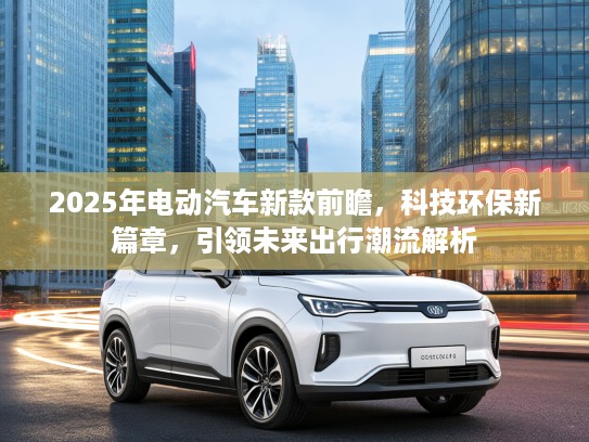 2025年电动汽车新款前瞻，科技环保新篇章，引领未来出行潮流解析