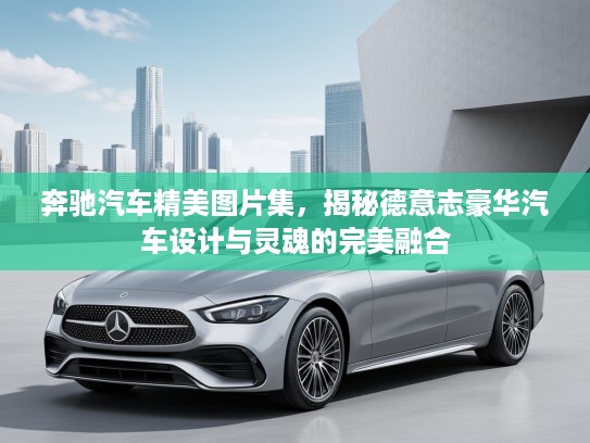 奔驰汽车精美图片集，揭秘德意志豪华汽车设计与灵魂的完美融合