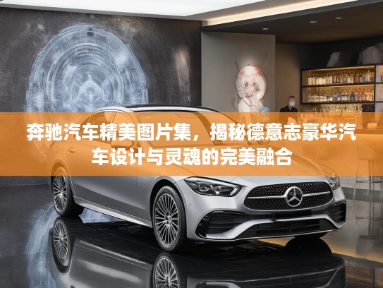奔驰汽车精美图片集，揭秘德意志豪华汽车设计与灵魂的完美融合