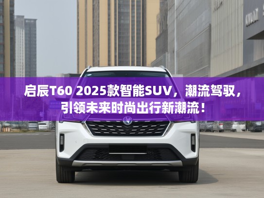启辰T60 2025款智能SUV，潮流驾驭，引领未来时尚出行新潮流！
