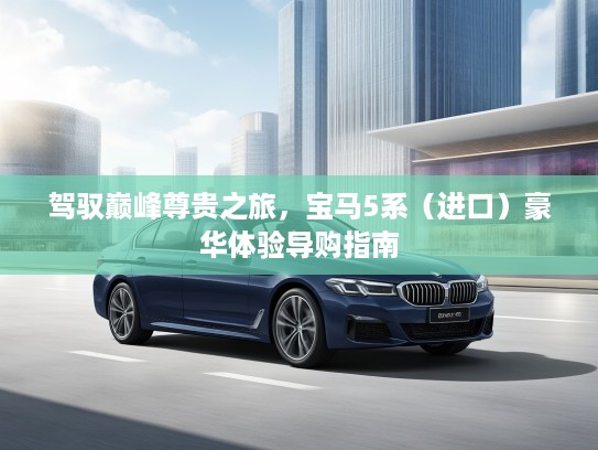 驾驭巅峰尊贵之旅，宝马5系（进口）豪华体验导购指南