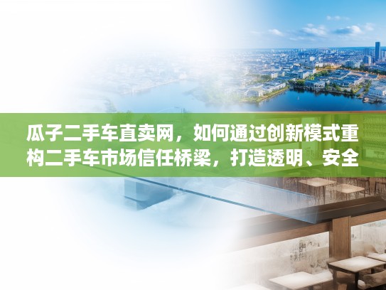 瓜子二手车直卖网，如何通过创新模式重构二手车市场信任桥梁，打造透明、安全的二手车交易体验？