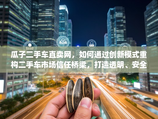 瓜子二手车直卖网，如何通过创新模式重构二手车市场信任桥梁，打造透明、安全的二手车交易体验？