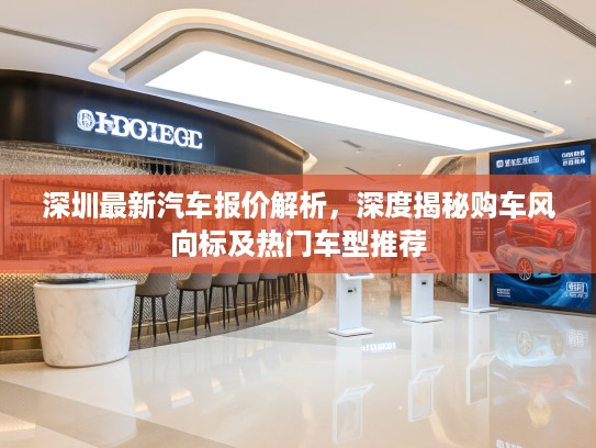 深圳最新汽车报价解析，深度揭秘购车风向标及热门车型推荐