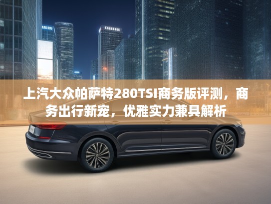 上汽大众帕萨特280TSI商务版评测，商务出行新宠，优雅实力兼具解析
