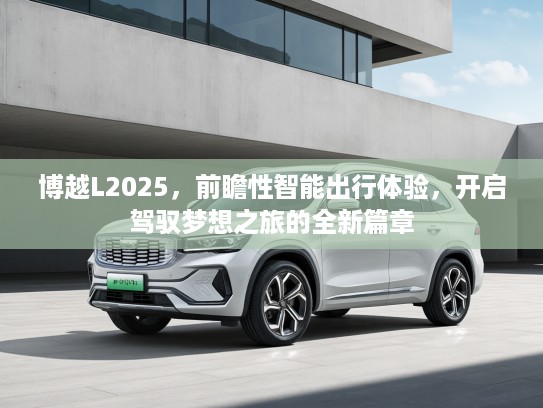 博越L2025，前瞻性智能出行体验，开启驾驭梦想之旅的全新篇章