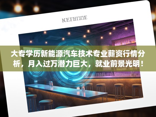 大专学历新能源汽车技术专业薪资行情分析，月入过万潜力巨大，就业前景光明！