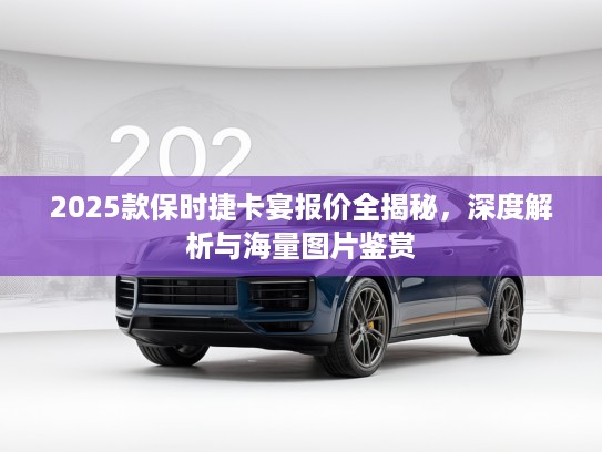 2025款保时捷卡宴报价全揭秘，深度解析与海量图片鉴赏
