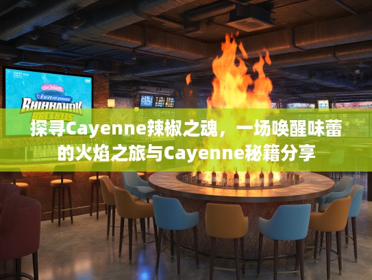 探寻Cayenne辣椒之魂，一场唤醒味蕾的火焰之旅与Cayenne秘籍分享
