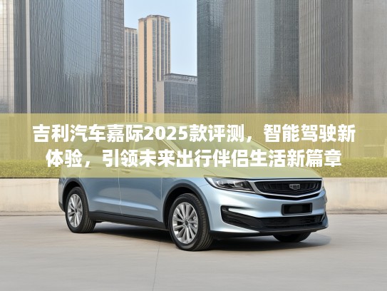 吉利汽车嘉际2025款评测，智能驾驶新体验，引领未来出行伴侣生活新篇章