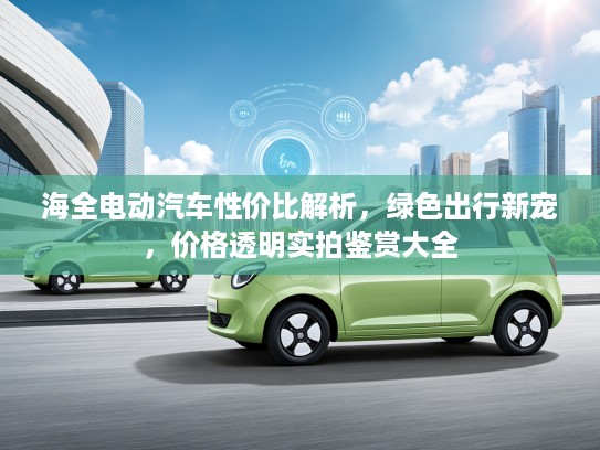 海全电动汽车性价比解析，绿色出行新宠，价格透明实拍鉴赏大全
