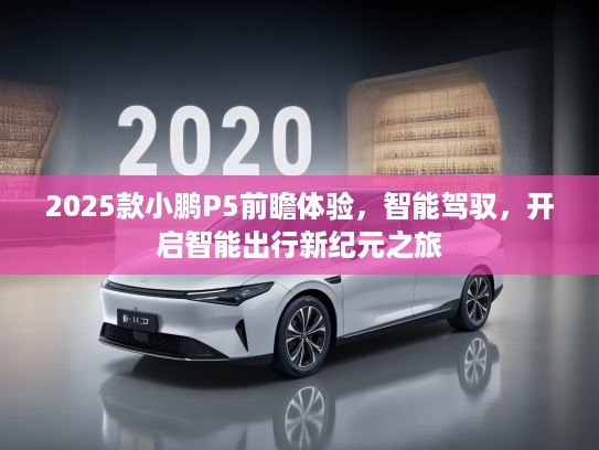 2025款小鹏P5前瞻体验，智能驾驭，开启智能出行新纪元之旅