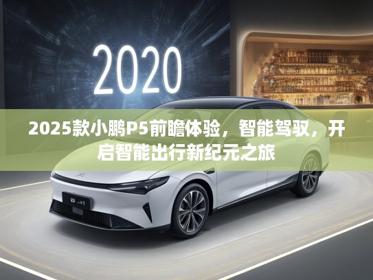 2025款小鹏P5前瞻体验，智能驾驭，开启智能出行新纪元之旅
