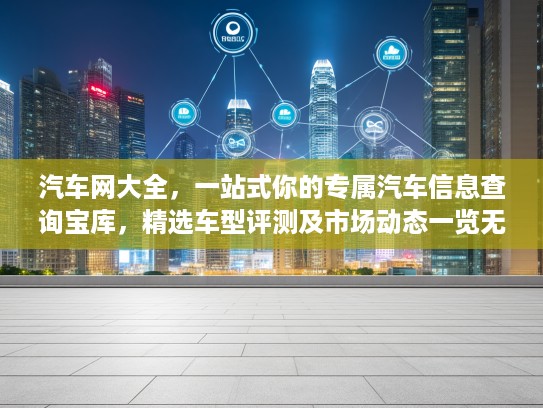 汽车网大全，一站式你的专属汽车信息查询宝库，精选车型评测及市场动态一览无余