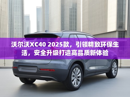 沃尔沃XC40 2025款，引领精致环保生活，安全升级打造高品质新体验