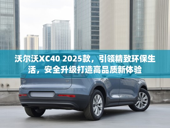 沃尔沃XC40 2025款，引领精致环保生活，安全升级打造高品质新体验