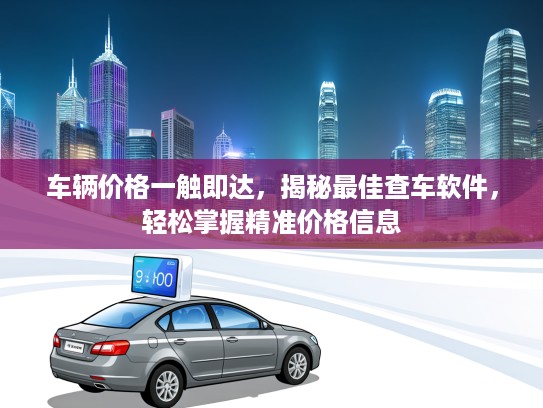 车辆价格一触即达，揭秘最佳查车软件，轻松掌握精准价格信息