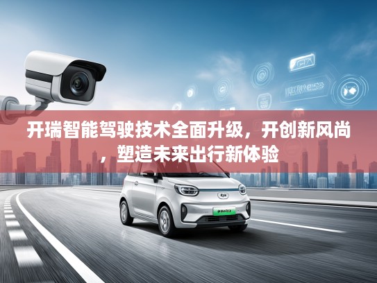 开瑞智能驾驶技术全面升级，开创新风尚，塑造未来出行新体验