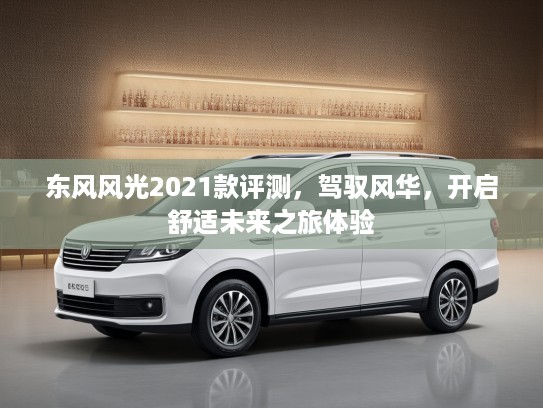 东风风光2021款评测，驾驭风华，开启舒适未来之旅体验