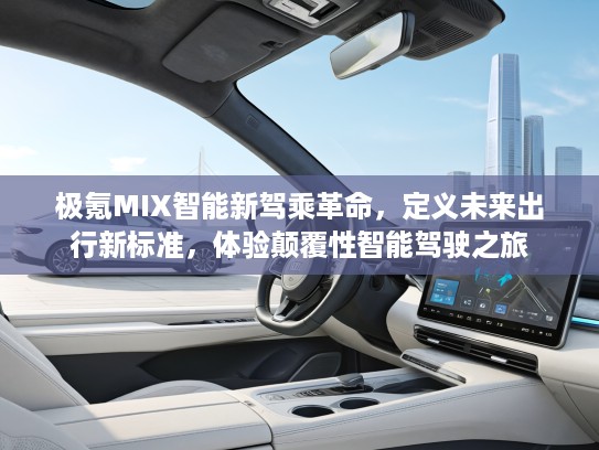 极氪MIX智能新驾乘革命，定义未来出行新标准，体验颠覆性智能驾驶之旅