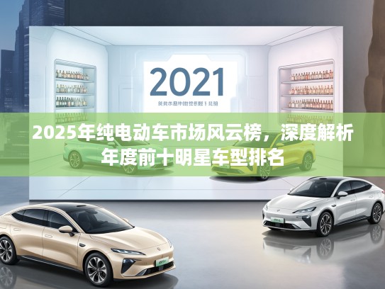 2025年纯电动车市场风云榜，深度解析年度前十明星车型排名