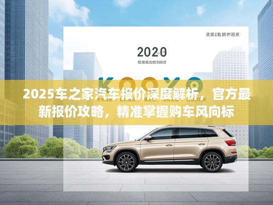 2025车之家汽车报价深度解析，官方最新报价攻略，精准掌握购车风向标