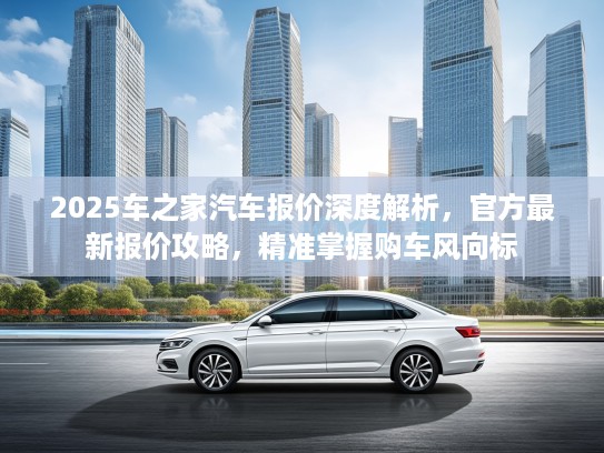 2025车之家汽车报价深度解析，官方最新报价攻略，精准掌握购车风向标
