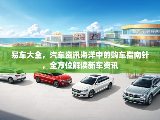 易车大全，汽车资讯海洋中的购车指南针，全方位解读新车资讯